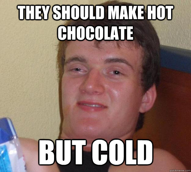 They should make hot chocolate but cold  10 Guy