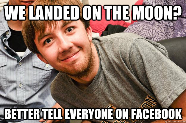 We landed on the moon? Better tell everyone on facebook  