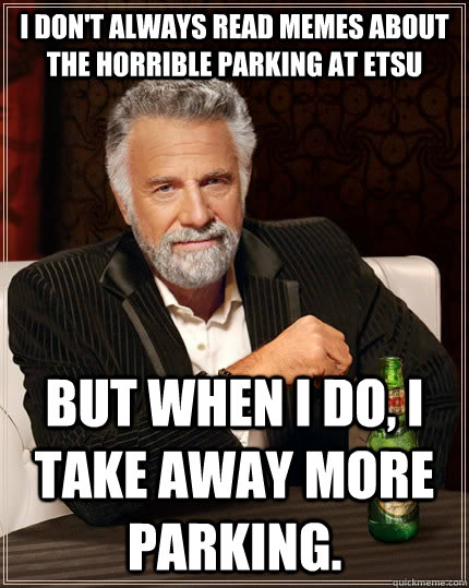 I don't always read memes about the horrible parking at etsu but when I do, I take away more parking.  The Most Interesting Man In The World