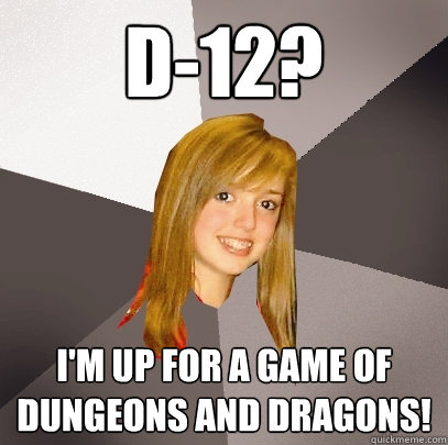 D-12? I'm up for a game of Dungeons and Dragons!  Musically Oblivious 8th Grader