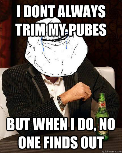i dont always trim my pubes but when i do, no one finds out  Most Forever Alone In The World