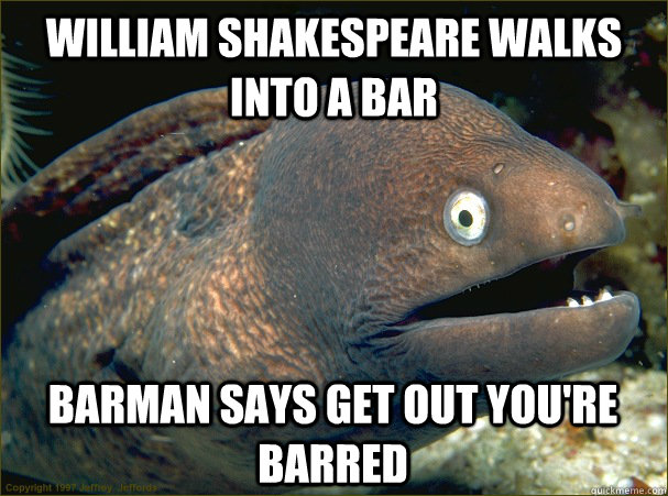 William Shakespeare walks into a bar Barman says get out you're barred - William Shakespeare walks into a bar Barman says get out you're barred  Bad Joke Eel
