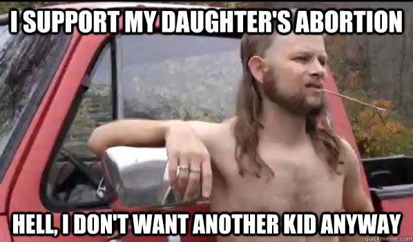 i support my daughter's abortion hell, i don't want another kid anyway  Almost Politically Correct Redneck