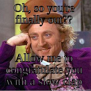 OH, SO YOU'RE FINALLY OUT?? ALLOW ME TO CONGRATULATE YOU WITH A SLOW CLAP Condescending Wonka