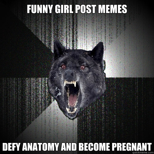 funny girl post memes defy anatomy and become pregnant  Insanity Wolf
