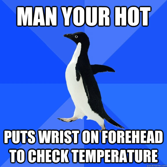 MAN YOUR HOT PUTS WRIST ON FOREHEAD TO CHECK TEMPERATURE  Socially Awkward Penguin