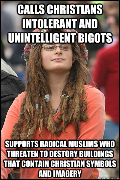 Calls christians intolerant and unintelligent bigots Supports radical muslims who threaten to destory buildings that contain christian symbols and imagery - Calls christians intolerant and unintelligent bigots Supports radical muslims who threaten to destory buildings that contain christian symbols and imagery  College Liberal