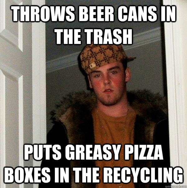 Throws beer cans in the trash puts greasy pizza boxes in the recycling - Throws beer cans in the trash puts greasy pizza boxes in the recycling  Scumbag Steve