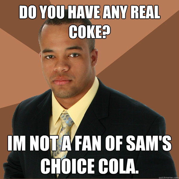 Do you have any real coke? Im not a fan of Sam's Choice Cola.  Successful Black Man