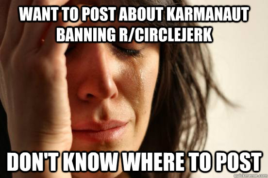 Want to post about karmanaut banning r/circlejerk don't know where to post - Want to post about karmanaut banning r/circlejerk don't know where to post  First World Problems