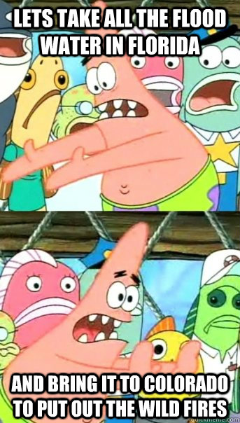Lets take all the flood water in Florida and bring it to Colorado to put out the wild fires  Push it somewhere else Patrick