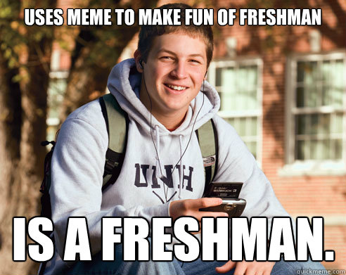 Uses meme to make fun of freshman Is a freshman.  College Freshman