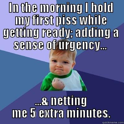 IN THE MORNING I HOLD MY FIRST PISS WHILE GETTING READY; ADDING A SENSE OF URGENCY...  ...& NETTING ME 5 EXTRA MINUTES. Success Kid