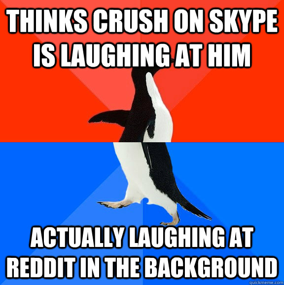 Thinks crush on skype is laughing at him actually laughing at reddit in the background - Thinks crush on skype is laughing at him actually laughing at reddit in the background  Socially Awesome Awkward Penguin