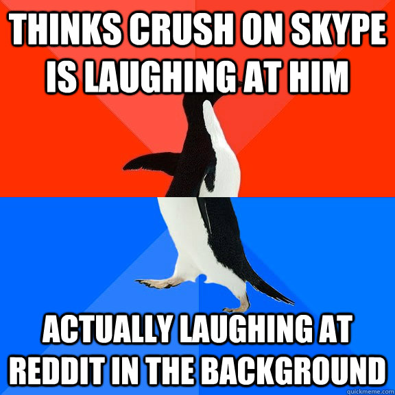 Thinks crush on skype is laughing at him actually laughing at reddit in the background  Socially Awesome Awkward Penguin