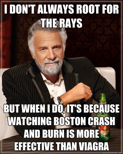 I don't always root for the Rays But when I do, it's because watching Boston crash and burn is more effective than Viagra  The Most Interesting Man In The World