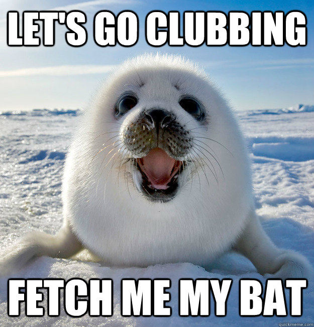 Let's GO CLUBBING fetch me my bat  Easily Pleased Seal