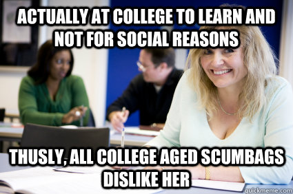 Actually at college to learn and not for social reasons Thusly, all college aged scumbags dislike her  Middle-aged nontraditional college student