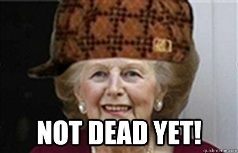  NOT DEAD YET!  Scumbag Margaret Thatcher