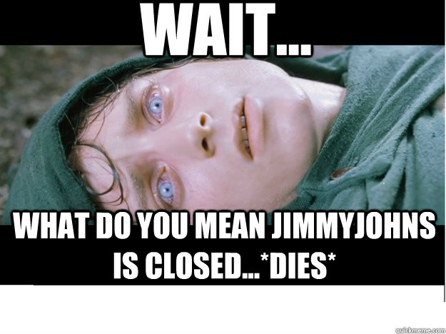 Wait... What do you mean JimmyJohns is closed...*dies*  Disappointed Frodo Meme
