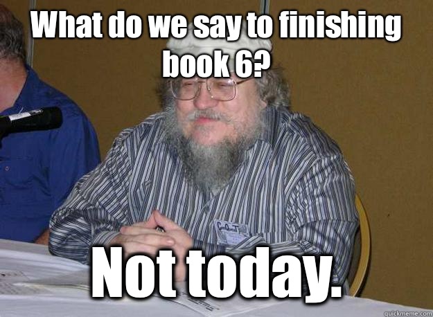 What do we say to finishing book 6?   Not today.    