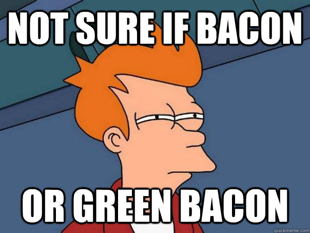 not sure if bacon or green bacon  Futurama Fry