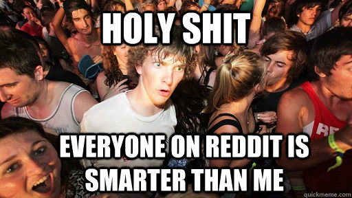 holy shit everyone on reddit is smarter than me  Sudden Clarity Clarence