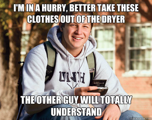 I'm in a hurry, better take these clothes out of the dryer the other guy will totally understand  College Freshman