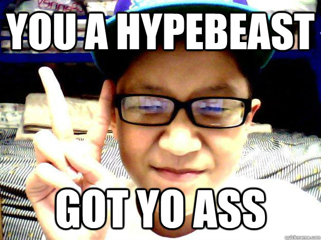 you a hypebeast got yo ass  