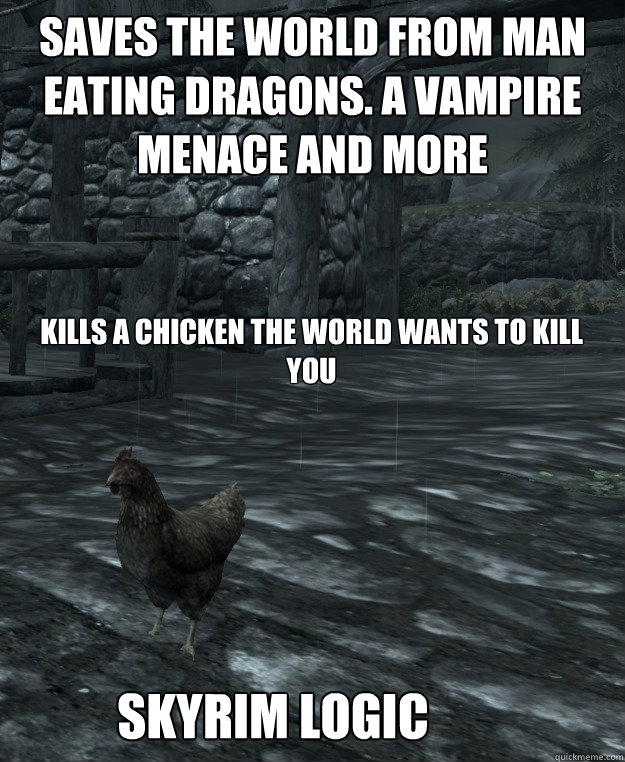 saves the world from man
eating dragons. a vampire menace and more
 kills a chicken the world wants to kill you skyrim logic  