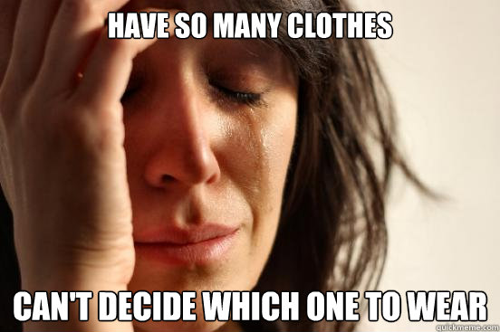 Have so many clothes Can't decide which one to wear  First World Problems