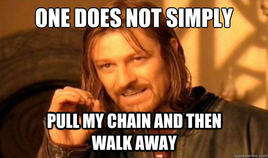 One Does Not Simply pull my chain and then walk away  Boromir
