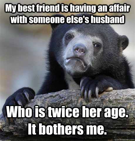 My best friend is having an affair with someone else's husband Who is twice her age. It bothers me. - My best friend is having an affair with someone else's husband Who is twice her age. It bothers me.  Confession Bear