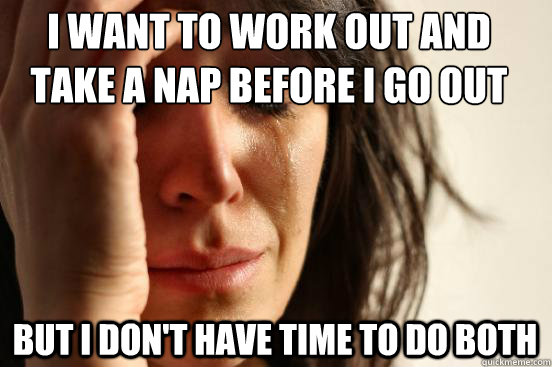 I want to work out and 
take a nap before i go out but i don't have time to do both  First World Problems