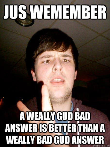 Jus wemember A weally gud bad answer is better than a weally bad gud answer - Jus wemember A weally gud bad answer is better than a weally bad gud answer  Andrew Logic