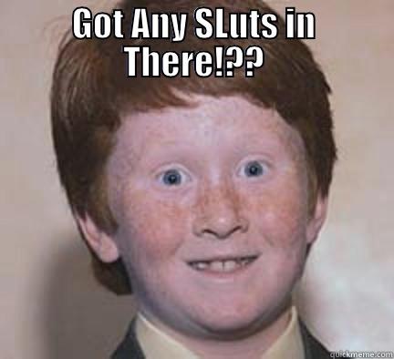    - GOT ANY SLUTS IN THERE!??  Over Confident Ginger