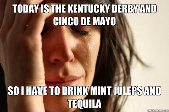 Today is the Kentucky Derby and Cinco de Mayo So I have to drink Mint Juleps and tequila  - Today is the Kentucky Derby and Cinco de Mayo So I have to drink Mint Juleps and tequila   First World Problems
