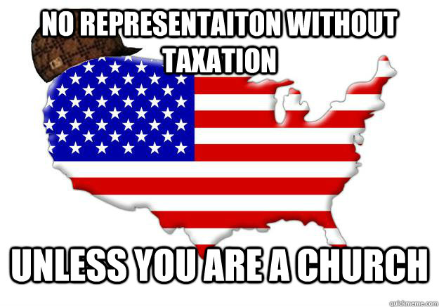 NO REPRESENTAITON WITHOUT TAXATION UNLESS YOU ARE A CHURCH  Scumbag america