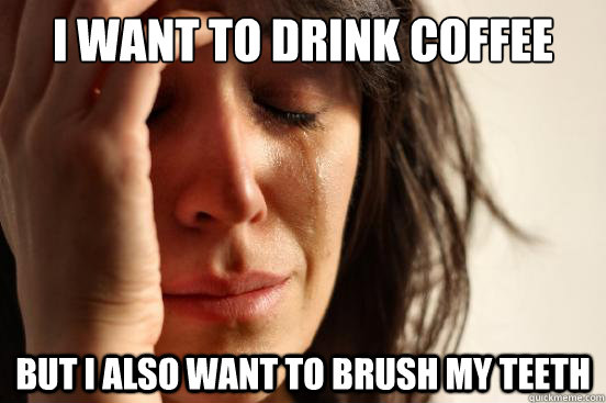 I want to drink coffee but I also want to brush my teeth  First World Problems