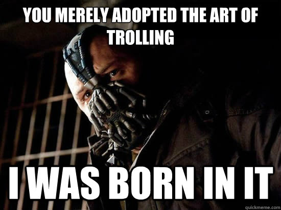 You merely adopted the art of trolling i was born in it  Condescending Bane