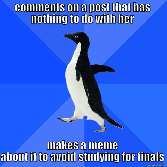 COMMENTS ON A POST THAT HAS NOTHING TO DO WITH HER MAKES A MEME ABOUT IT TO AVOID STUDYING FOR FINALS Socially Awkward Penguin