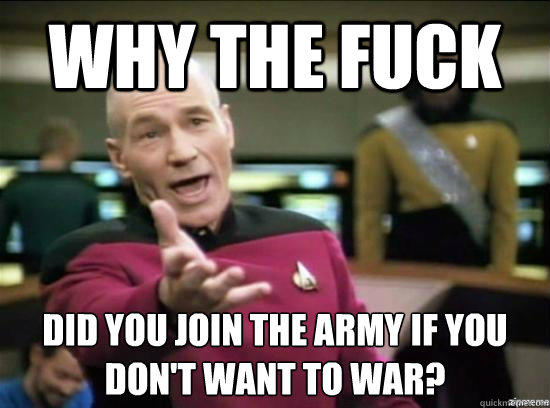 Why the fuck did you join the army if you don't want to war?
  Annoyed Picard HD