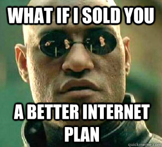 What if I sold you a better internet plan  What if I told you