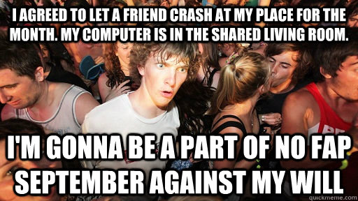 I agreed to let a friend crash at my place for the month. My computer is in the shared living room. I'm gonna be a part of no fap september against my will  Sudden Clarity Clarence