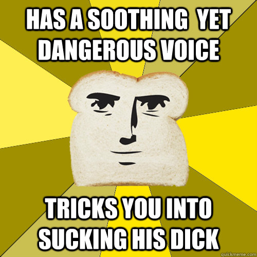 has a soothing  yet dangerous voice tricks you into sucking his dick  Breadfriend