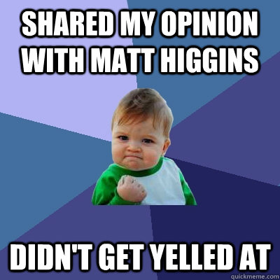 Shared my opinion with Matt Higgins Didn't get yelled at  Success Kid