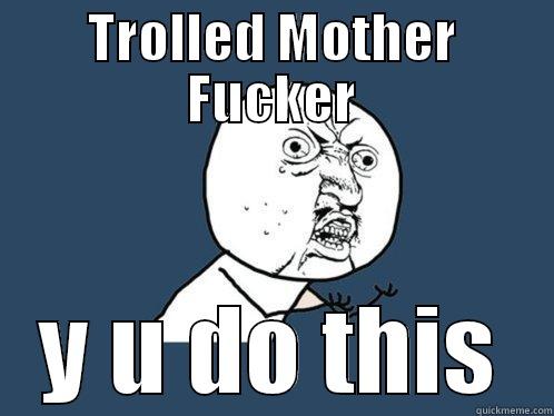 TROLLED MOTHER FUCKER Y U DO THIS Y U No