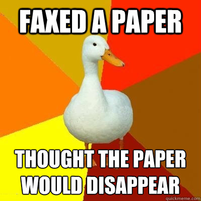 Faxed a paper Thought the paper would disappear   Tech Impaired Duck