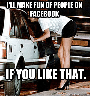I'll make fun of people on facebook If you like that.  Karma Whore