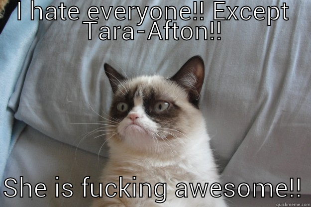 I HATE EVERYONE!! EXCEPT TARA-AFTON!! SHE IS FUCKING AWESOME!! Grumpy Cat